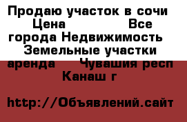 Продаю участок в сочи › Цена ­ 700 000 - Все города Недвижимость » Земельные участки аренда   . Чувашия респ.,Канаш г.